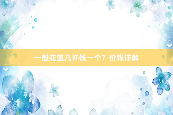 一般花篮几许钱一个？价钱详解