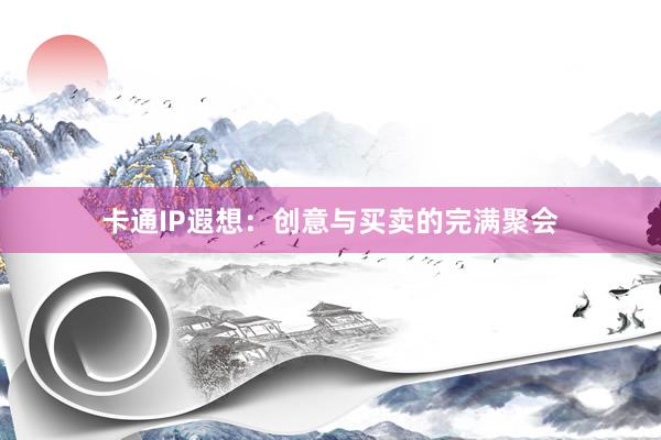 卡通IP遐想：创意与买卖的完满聚会