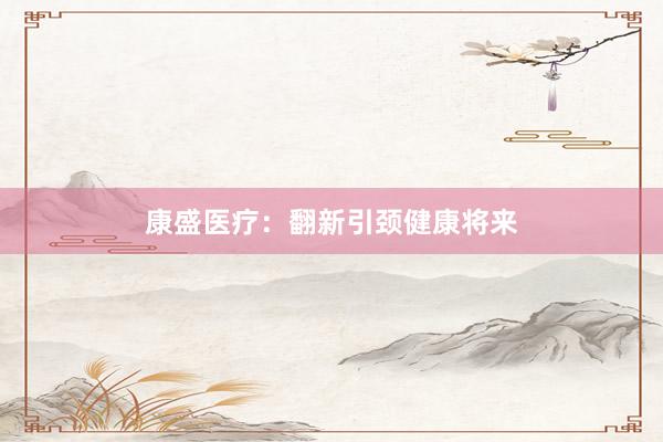 康盛医疗：翻新引颈健康将来