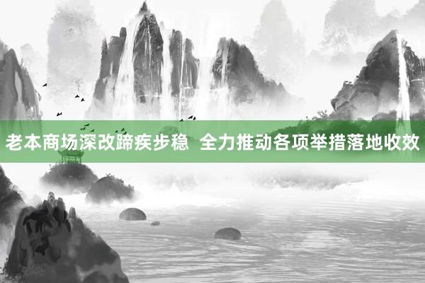 老本商场深改蹄疾步稳  全力推动各项举措落地收效