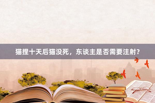 猫捏十天后猫没死，东谈主是否需要注射？